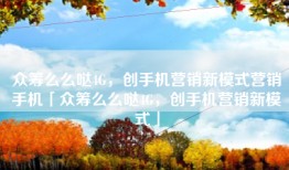 众筹么么哒4G，创手机营销新模式营销手机「众筹么么哒4G，创手机营销新模式」