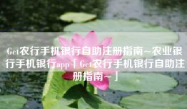 Get农行手机银行自助注册指南~农业银行手机银行app「Get农行手机银行自助注册指南~」