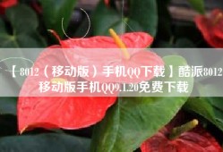【8012（移动版）手机QQ下载】酷派8012 移动版手机QQ9.1.20免费下载