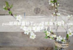 gtasa超高画质补丁gtasa手机版下载「gtasa超高画质补丁」