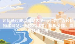 如何通过成品网站大全app下载广告轻松搭建网站：无技术门槛、模板多样，助你快速上线