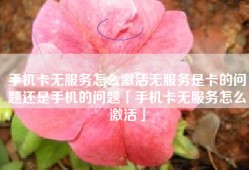 手机卡无服务怎么激活无服务是卡的问题还是手机的问题「手机卡无服务怎么激活」