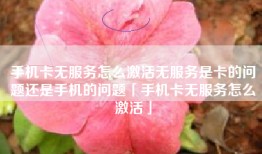 手机卡无服务怎么激活无服务是卡的问题还是手机的问题「手机卡无服务怎么激活」