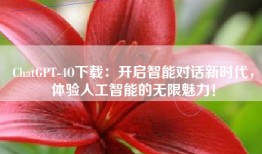 ChatGPT-4O下载：开启智能对话新时代，体验人工智能的无限魅力！