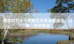 闻香识女人—黑暗交友单身联谊会，让爱一步步靠近