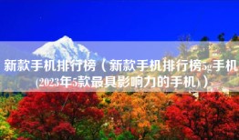 新款手机排行榜（新款手机排行榜5g手机(2023年5款最具影响力的手机)）