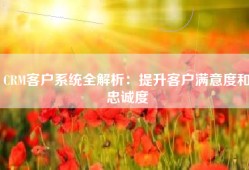 CRM客户系统全解析：提升客户满意度和忠诚度