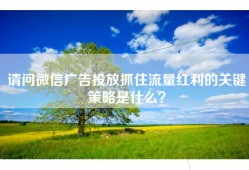 请问微信广告投放抓住流量红利的关键策略是什么？