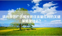 请问微信广告投放抓住流量红利的关键策略是什么？