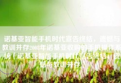 诺基亚智能手机时代宣告终结，遗憾与教训并存2008年诺基亚收购的手机操作系统「诺基亚智能手机时代宣告终结，遗憾与教训并存」