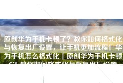 原创华为手机卡顿了？教你如何格式化与恢复出厂设置，让手机更加流程！华为手机怎么格式化「原创华为手机卡顿了？教你如何格式化与恢复出厂设置，让手机更加流程！」