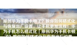 原创华为手机卡顿了？教你如何格式化与恢复出厂设置，让手机更加流程！华为手机怎么格式化「原创华为手机卡顿了？教你如何格式化与恢复出厂设置，让手机更加流程！」