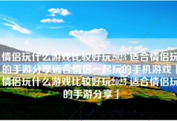 情侣玩什么游戏比较好玩2023 适合情侣玩的手游分享适合情侣一起玩的手机游戏「情侣玩什么游戏比较好玩2023 适合情侣玩的手游分享」
