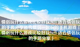 情侣玩什么游戏比较好玩2023 适合情侣玩的手游分享适合情侣一起玩的手机游戏「情侣玩什么游戏比较好玩2023 适合情侣玩的手游分享」