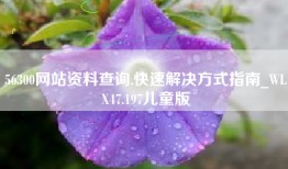 56300网站资料查询,快速解决方式指南_WLX47.197儿童版