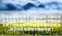 汽车无线充电器支持哪些手机,车辆无线充电适用于哪些手机哪些手机支持无线充电「汽车无线充电器支持哪些手机,车辆无线充电适用于哪些手机」