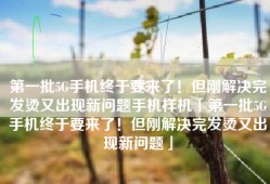 第一批5G手机终于要来了！但刚解决完发烫又出现新问题手机样机「第一批5G手机终于要来了！但刚解决完发烫又出现新问题」