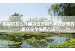 美容院怎么开通抖音团购？入驻步骤有哪些今年快速方法