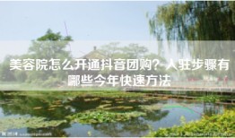 美容院怎么开通抖音团购？入驻步骤有哪些今年快速方法