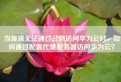 当源端无法通过公网访问华为云时，如何通过配置代理服务器访问华为云？