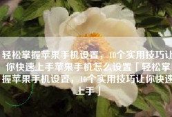 轻松掌握苹果手机设置，10个实用技巧让你快速上手苹果手机怎么设置「轻松掌握苹果手机设置，10个实用技巧让你快速上手」