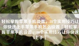 轻松掌握苹果手机设置，10个实用技巧让你快速上手苹果手机怎么设置「轻松掌握苹果手机设置，10个实用技巧让你快速上手」
