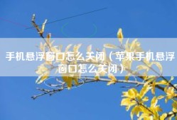 手机悬浮窗口怎么关闭（苹果手机悬浮窗口怎么关闭）