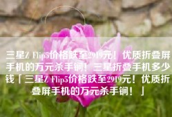 三星Z Flip5价格跌至2919元！优质折叠屏手机的万元杀手锏！三星折叠手机多少钱「三星Z Flip5价格跌至2919元！优质折叠屏手机的万元杀手锏！」