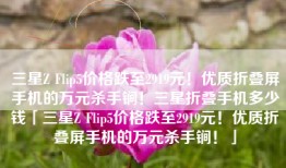 三星Z Flip5价格跌至2919元！优质折叠屏手机的万元杀手锏！三星折叠手机多少钱「三星Z Flip5价格跌至2919元！优质折叠屏手机的万元杀手锏！」