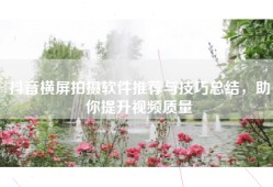 抖音横屏拍摄软件推荐与技巧总结，助你提升视频质量