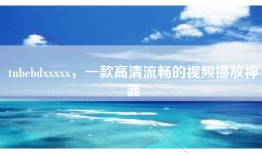 tubehdxxxxx，一款高清流畅的视频播放神器