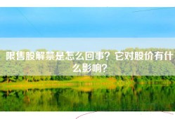 限售股解禁是怎么回事？它对股价有什么影响？