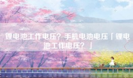 锂电池工作电压？手机电池电压「锂电池工作电压？」