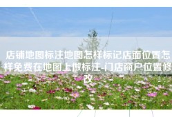 店铺地图标注地图怎样标记店面位置怎样免费在地图上做标注-门店商户位置修改