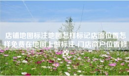 店铺地图标注地图怎样标记店面位置怎样免费在地图上做标注-门店商户位置修改