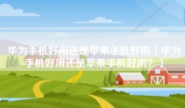 华为手机好用还是苹果手机好用（华为手机好用还是苹果手机好用？）