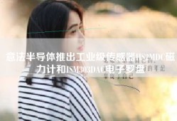 意法半导体推出工业级传感器IIS2MDC磁力计和ISM303DAC电子罗盘