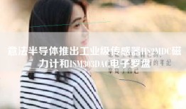 意法半导体推出工业级传感器IIS2MDC磁力计和ISM303DAC电子罗盘