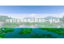 分享抖音获取商品数据的一些方法