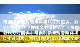 电视机最佳观看距离和尺寸对照表，索尼电视和TCL电视哪个更值得入？手机屏幕尺寸对照表「电视机最佳观看距离和尺寸对照表，索尼电视和TCL电视哪个更值得入？」