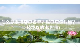 怎么联系抖店白名单？报白应该找谁？ 2024技术攻略!超好用)