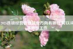 2025连锁经营管理就业方向有哪些 可以从事哪些工作