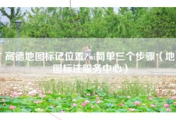 高德地图标记位置Zui简单三个步骤（地图标注服务中心）