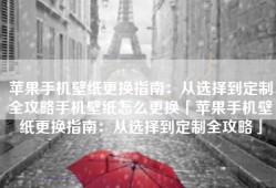 苹果手机壁纸更换指南：从选择到定制全攻略手机壁纸怎么更换「苹果手机壁纸更换指南：从选择到定制全攻略」