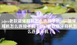 jabra老款蓝牙耳机怎么连接手机jabra蓝牙耳机怎么连接手机「jabra老款蓝牙耳机怎么连接手机」