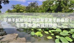 苹果手机如何备份数据苹果手机备份「苹果手机如何备份数据」