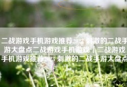 二战游戏手机游戏推荐2023 刺激的二战手游大盘点二战游戏手机游戏「二战游戏手机游戏推荐2023 刺激的二战手游大盘点」