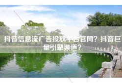 抖音信息流广告投放平台官网？抖音巨量引擎渠道？