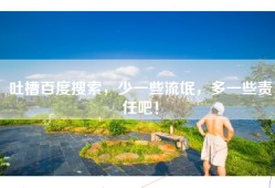 吐槽百度搜索，少一些流氓，多一些责任吧！