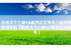 心系天下三星W25系列正式发布三星双网双待手机「心系天下三星W25系列正式发布」